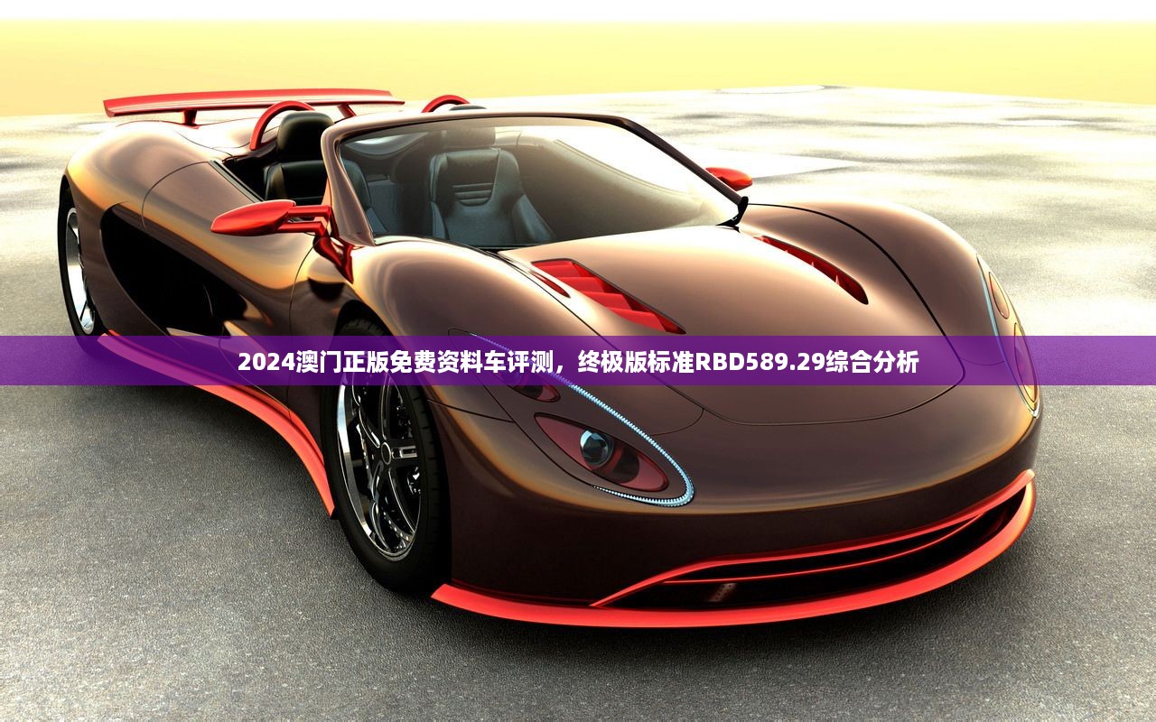 2024澳门正版免费资料车评测，终极版标准RBD589.29综合分析