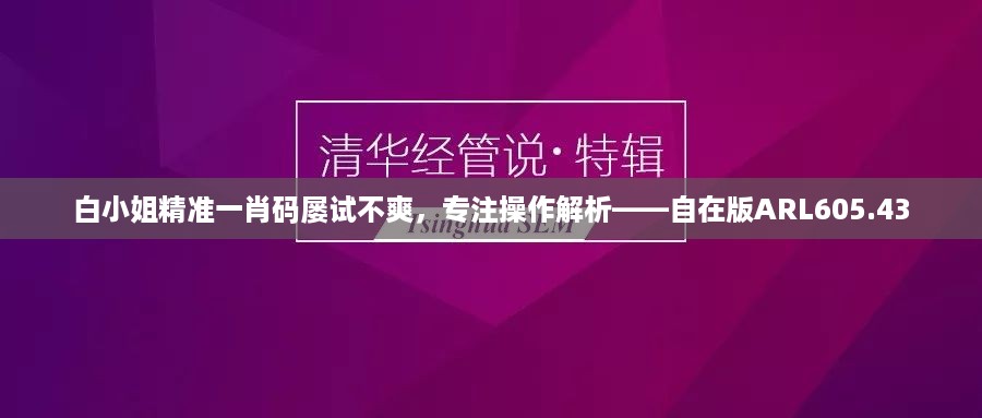 白小姐精准一肖码屡试不爽，专注操作解析——自在版ARL605.43