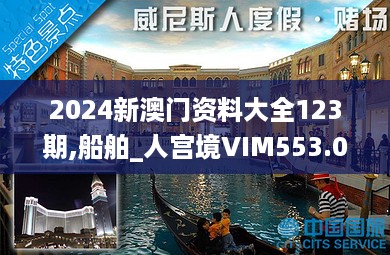 2024新澳门资料大全123期,船舶_人宫境VIM553.07