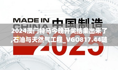 2024澳门特马今晚开奖结果出来了,石油与天然气工程_VGO817.44随意版