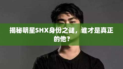 揭秘明星SHX身份之谜，谁才是真正的他？