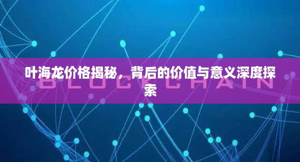 叶海龙价格揭秘，背后的价值与意义深度探索