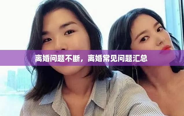 离婚问题不断，离婚常见问题汇总 