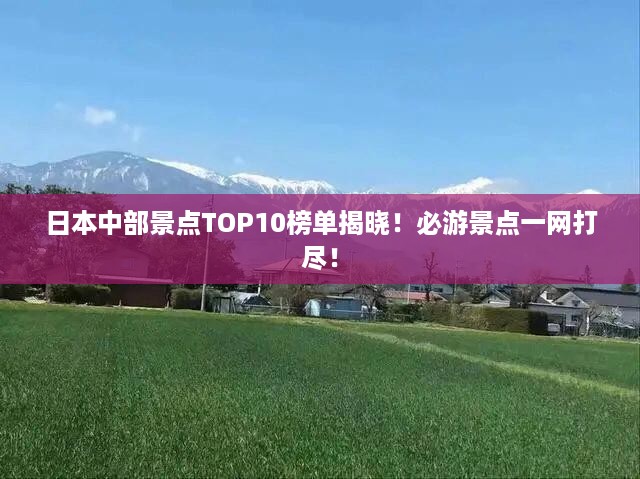 日本中部景点TOP10榜单揭晓！必游景点一网打尽！