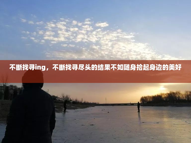 不断找寻ing，不断找寻尽头的结果不如随身拾起身边的美好 